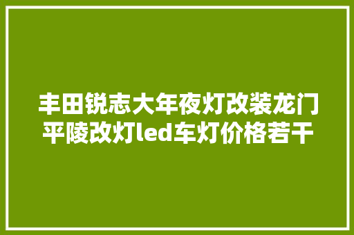 丰田锐志大年夜灯改装龙门平陵改灯led车灯价格若干钱 c6
