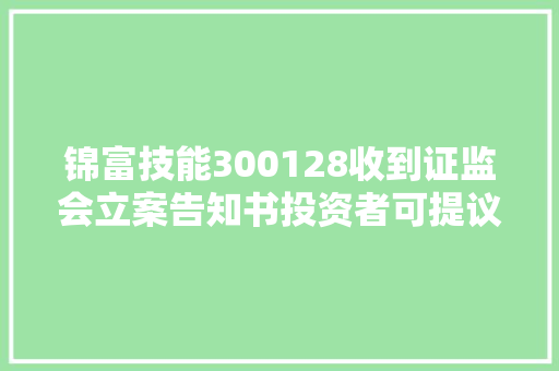 锦富技能300128收到证监会立案告知书投资者可提议索赔