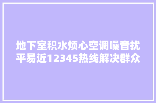 地下室积水烦心空调噪音扰平易近12345热线解决群众难题