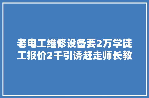 老电工维修设备要2万学徒工报价2千引诱赶走师长教师傅就出事了
