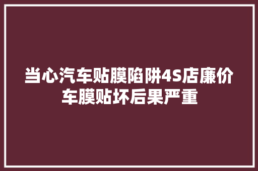 当心汽车贴膜陷阱4S店廉价车膜贴坏后果严重