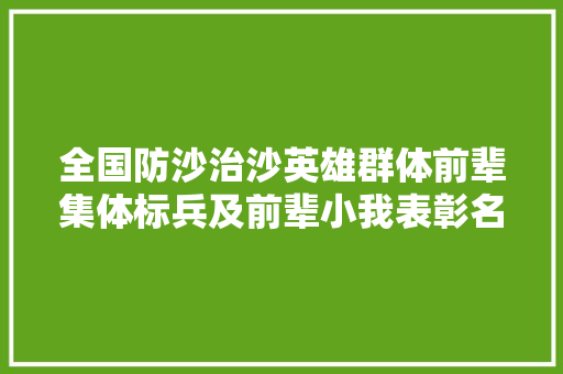 全国防沙治沙英雄群体前辈集体标兵及前辈小我表彰名单公布