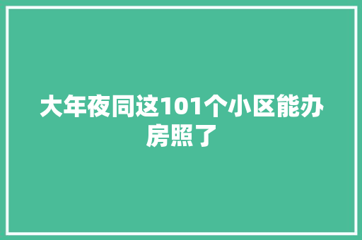 大年夜同这101个小区能办房照了
