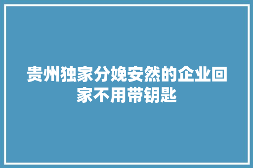 贵州独家分娩安然的企业回家不用带钥匙