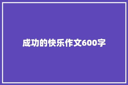 成功的快乐作文600字 知识百科