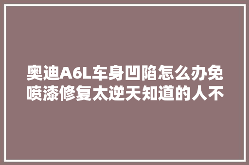 奥迪A6L车身凹陷怎么办免喷漆修复太逆天知道的人不多