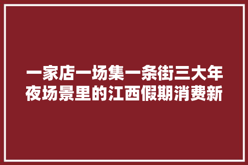 一家店一场集一条街三大年夜场景里的江西假期消费新动能
