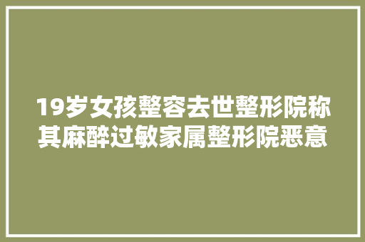 19岁女孩整容去世整形院称其麻醉过敏家属整形院恶意隐瞒