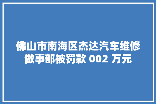 佛山市南海区杰达汽车维修做事部被罚款 002 万元