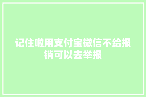 记住啦用支付宝微信不给报销可以去举报