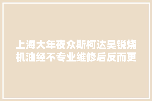 上海大年夜众斯柯达昊锐烧机油经不专业维修后反而更严重如今彻底解决