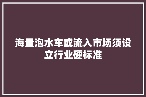 海量泡水车或流入市场须设立行业硬标准
