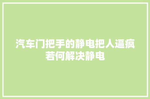 汽车门把手的静电把人逼疯若何解决静电