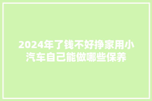 2024年了钱不好挣家用小汽车自己能做哪些保养