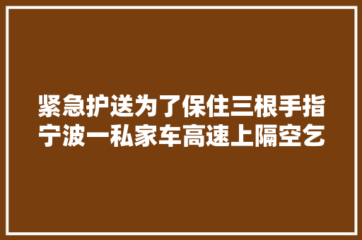 紧急护送为了保住三根手指宁波一私家车高速上隔空乞助