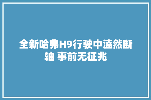 全新哈弗H9行驶中溘然断轴 事前无征兆