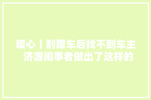 暖心丨刮蹭车后找不到车主  济源闹事者做出了这样的举动 汽车知识