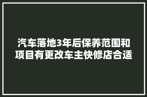汽车落地3年后保养范围和项目有更改车主快修店合适吗