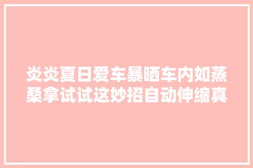 炎炎夏日爱车暴晒车内如蒸桑拿试试这妙招自动伸缩真凉爽