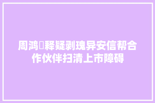 周鸿祎释疑剥瑰异安信帮合作伙伴扫清上市障碍