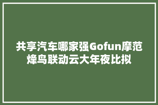 共享汽车哪家强Gofun摩范烽鸟联动云大年夜比拟