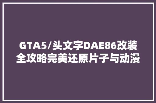 GTA5/头文字DAE86改装全攻略完美还原片子与动漫里的AE86