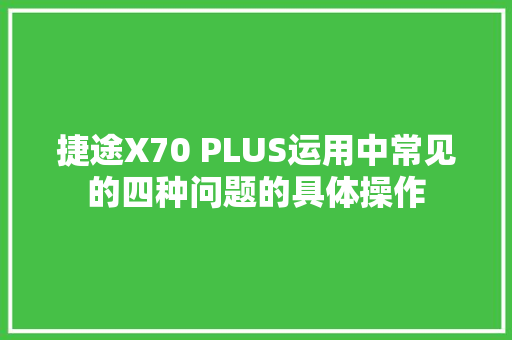 捷途X70 PLUS运用中常见的四种问题的具体操作