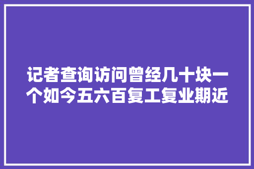 记者查询访问曾经几十块一个如今五六百复工复业期近 开封市一枪难寻