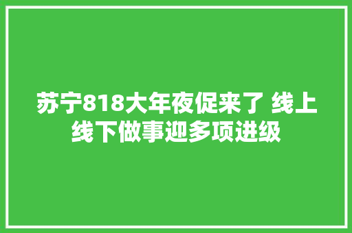 苏宁818大年夜促来了 线上线下做事迎多项进级
