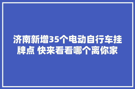 济南新增35个电动自行车挂牌点 快来看看哪个离你家比来