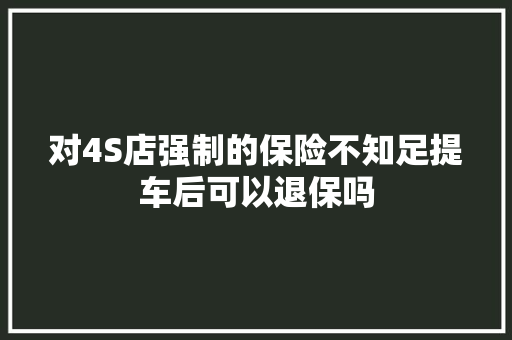 对4S店强制的保险不知足提车后可以退保吗