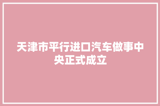 天津市平行进口汽车做事中央正式成立