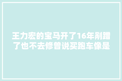 王力宏的宝马开了16年剐蹭了也不去修曾说买跑车像是暴发户