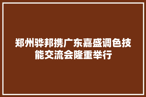郑州骅邦携广东嘉盛调色技能交流会隆重举行