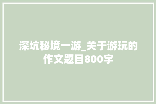 深坑秘境一游_关于游玩的作文题目800字
