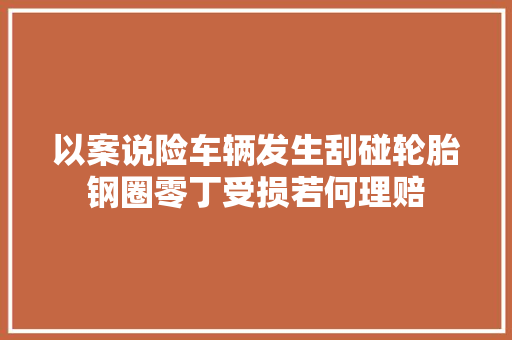 以案说险车辆发生刮碰轮胎钢圈零丁受损若何理赔