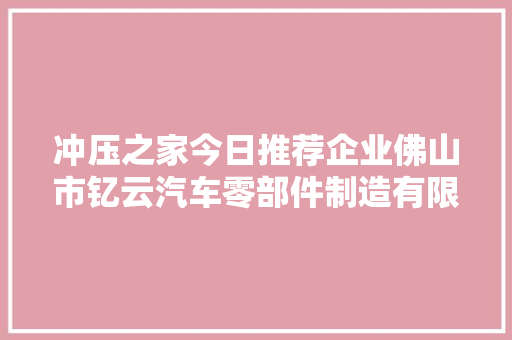 冲压之家今日推荐企业佛山市钇云汽车零部件制造有限公司