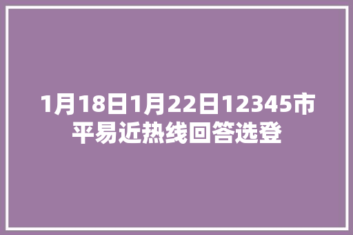 1月18日1月22日12345市平易近热线回答选登
