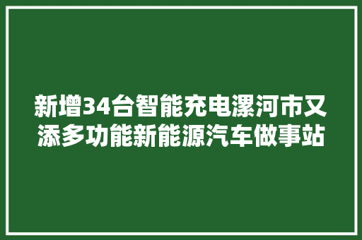 新增34台智能充电漯河市又添多功能新能源汽车做事站