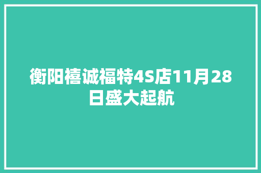 衡阳禧诚福特4S店11月28日盛大起航