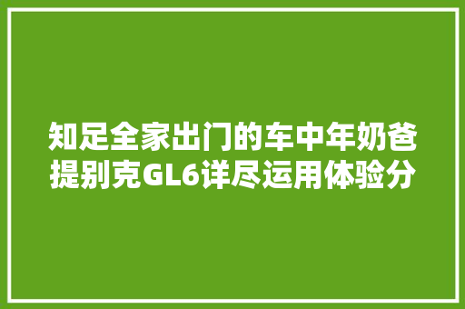 知足全家出门的车中年奶爸提别克GL6详尽运用体验分享