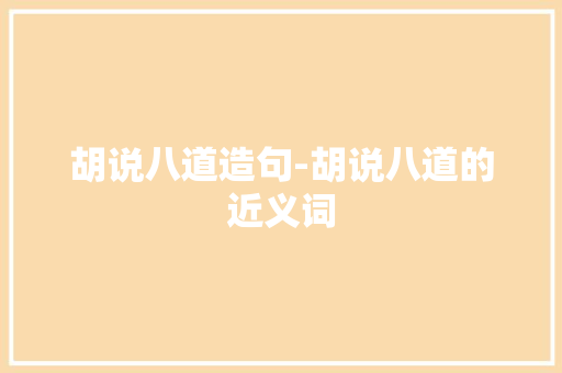 胡说八道造句-胡说八道的近义词