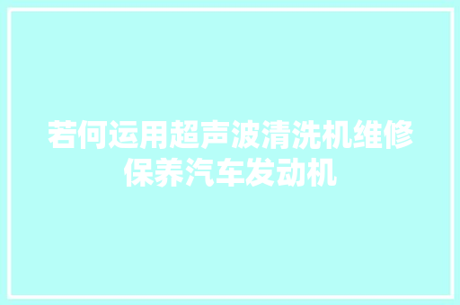 若何运用超声波清洗机维修保养汽车发动机