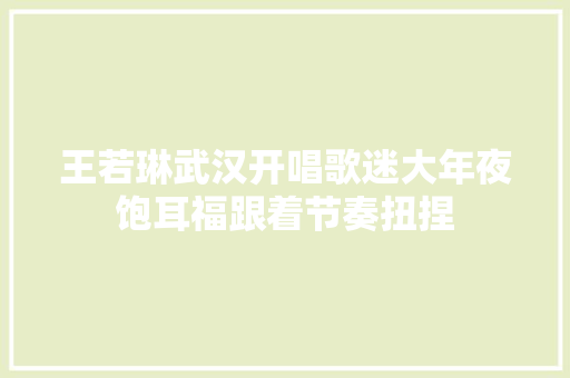 王若琳武汉开唱歌迷大年夜饱耳福跟着节奏扭捏