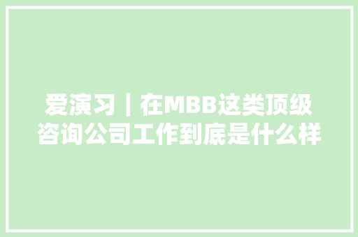爱演习｜在MBB这类顶级咨询公司工作到底是什么样的一种体验