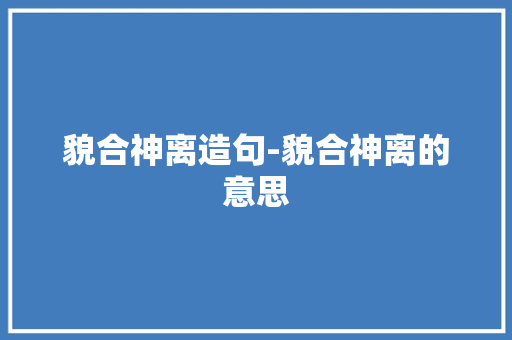 貌合神离造句-貌合神离的意思