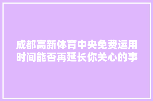 成都高新体育中央免费运用时间能否再延长你关心的事有回应了