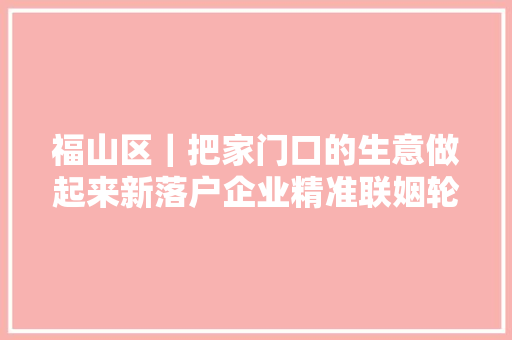 福山区｜把家门口的生意做起来新落户企业精准联姻轮复生财