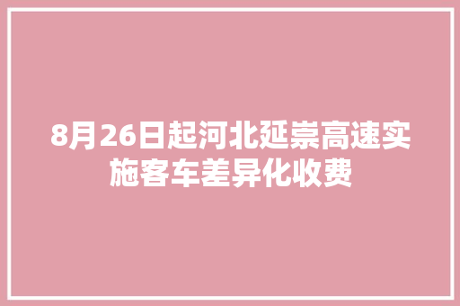 8月26日起河北延崇高速实施客车差异化收费