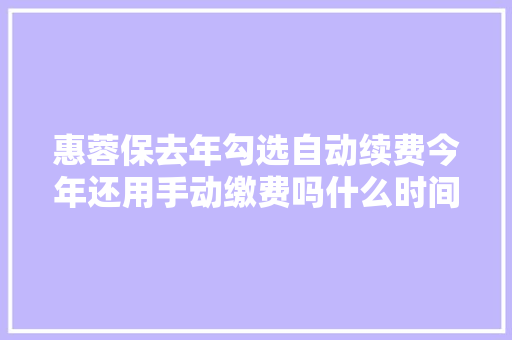 惠蓉保去年勾选自动续费今年还用手动缴费吗什么时间扣费官方答疑20问来了